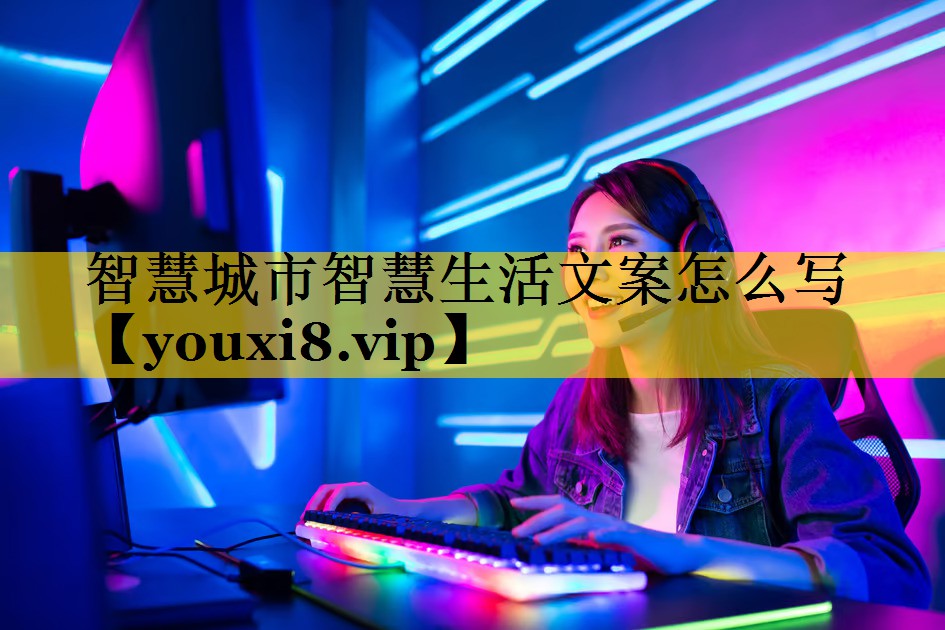 智慧城市智慧生活文案怎么写 智慧城市智慧生活文案怎么写
