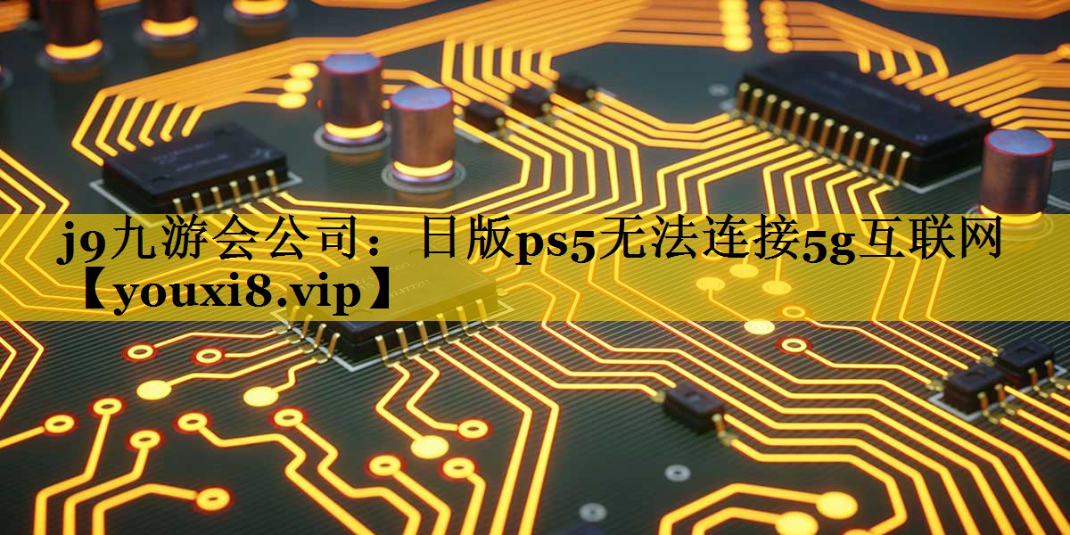 日版ps5无法连接5g互联网 日版ps5无法连接5g互联网