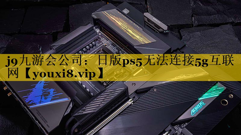 日版ps5无法连接5g互联网 日版ps5无法连接5g互联网