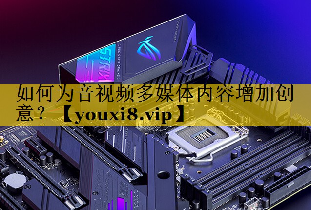 如何为音视频多媒体内容增加创意? 如何为音视频多媒体内容增加创意?