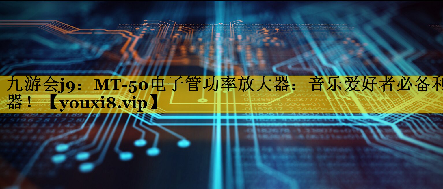 MT-50电子管功率放大器:音乐爱好者必备利器! MT-50电子管功率放大器:音乐爱好者必备利器!