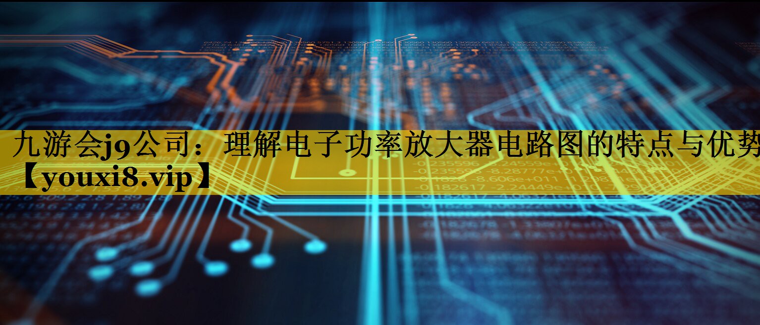 理解电子功率放大器电路图的特点与优势 理解电子功率放大器电路图的特点与优势