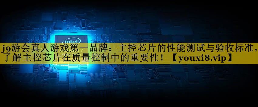 主控芯片的性能测试与验收标准,了解主控芯片在质量控制中的重要性! 主控芯片的性能测试与验收标准,了解主控芯片在质量控制中的重要性!