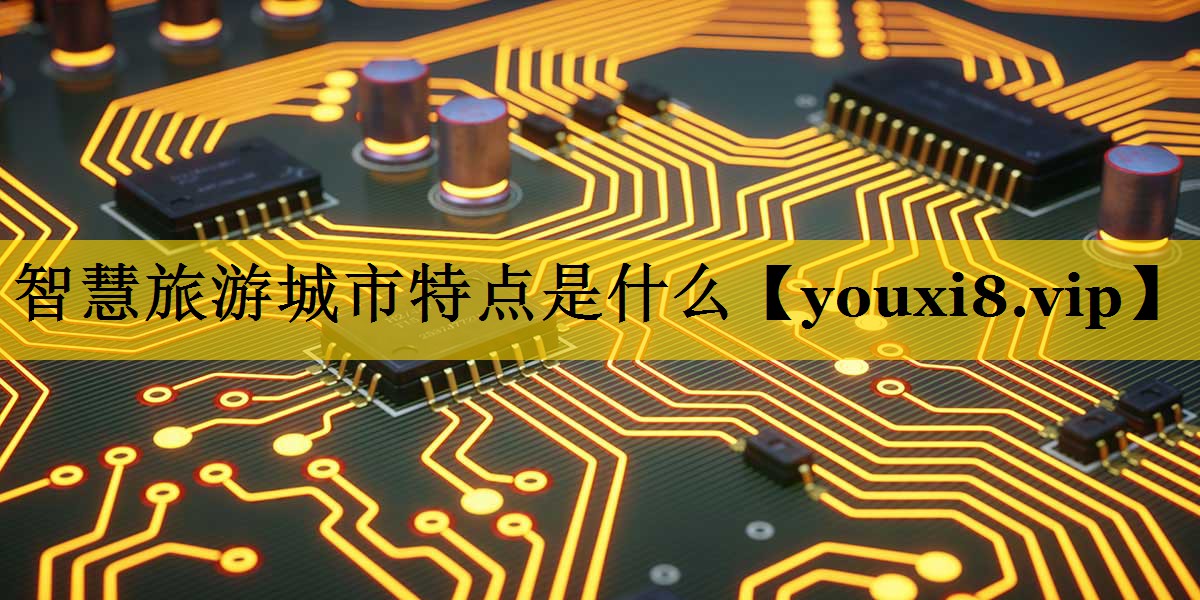 智慧旅游城市特点是什么 智慧旅游城市特点是什么