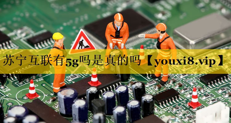 苏宁互联有5g吗是真的吗 苏宁互联有5g吗是真的吗