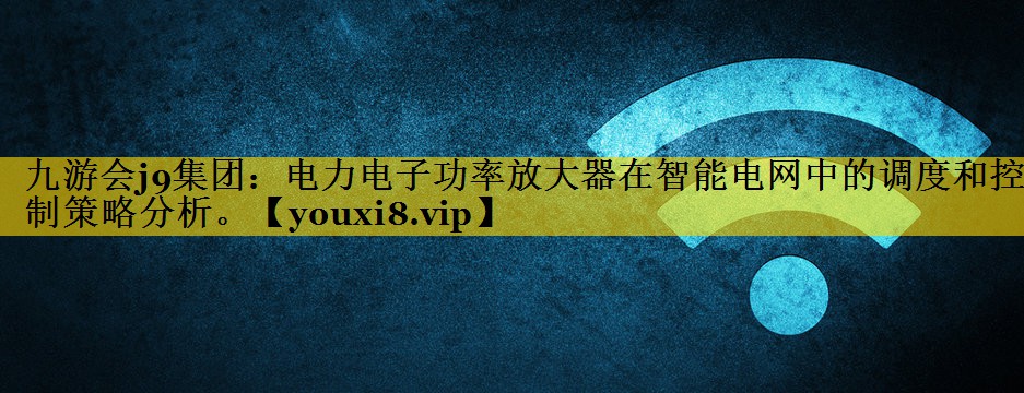电力电子功率放大器在智能电网中的调度和控制策略分析。 电力电子功率放大器在智能电网中的调度和控制策略分析。