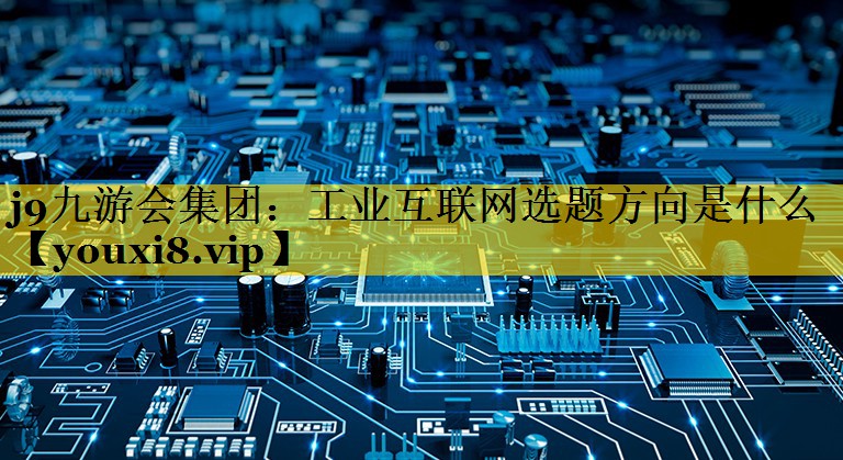 工业互联网选题方向是什么 工业互联网选题方向是什么
