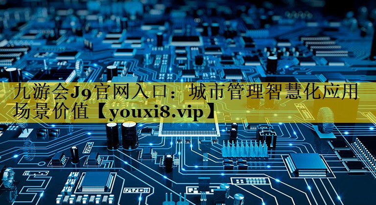 城市管理智慧化应用场景价值 城市管理智慧化应用场景价值