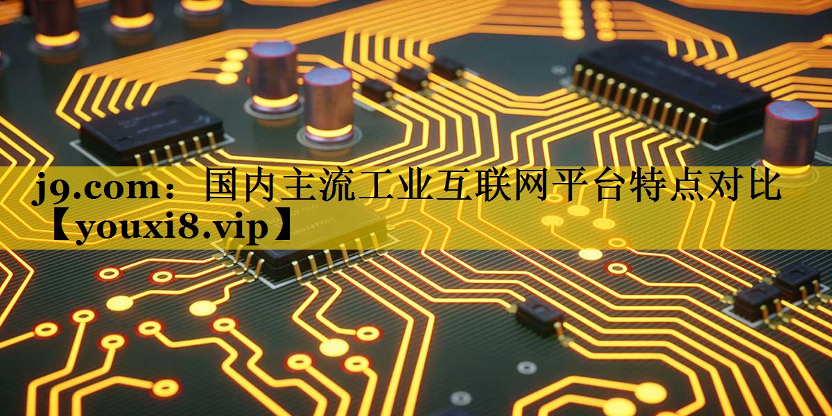 国内主流工业互联网平台特点对比 国内主流工业互联网平台特点对比