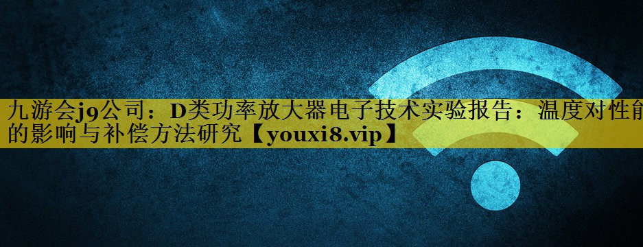 D类功率放大器电子技术实验报告:温度对性能的影响与补偿方法研究 D类功率放大器电子技术实验报告:温度对性能的影响与补偿方法研究