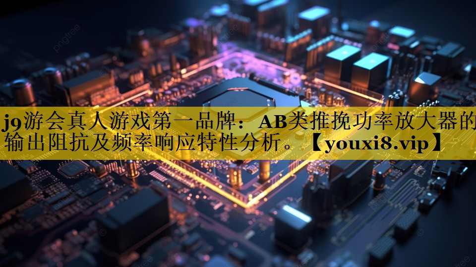 AB类推挽功率放大器的输出阻抗及频率响应特性分析。 AB类推挽功率放大器的输出阻抗及频率响应特性分析。