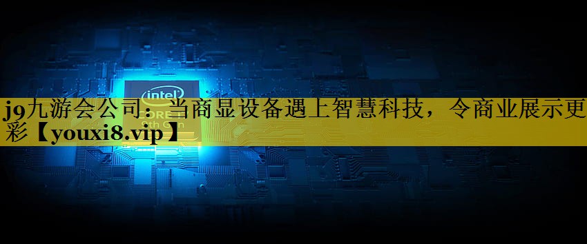 当商显设备遇上智慧科技,令商业展示更精彩 当商显设备遇上智慧科技,令商业展示更精彩