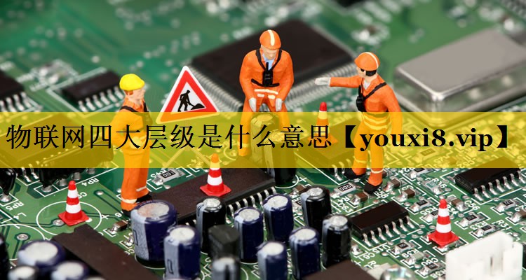 物联网四大层级是什么意思 物联网四大层级是什么意思