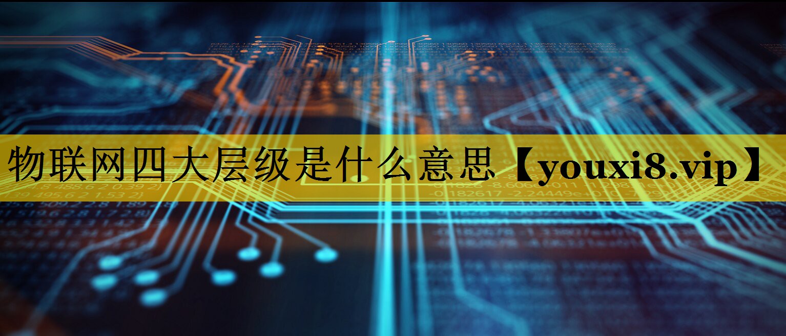 物联网四大层级是什么意思 物联网四大层级是什么意思