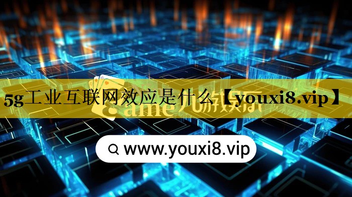 5g工业互联网效应是什么 5g工业互联网效应是什么