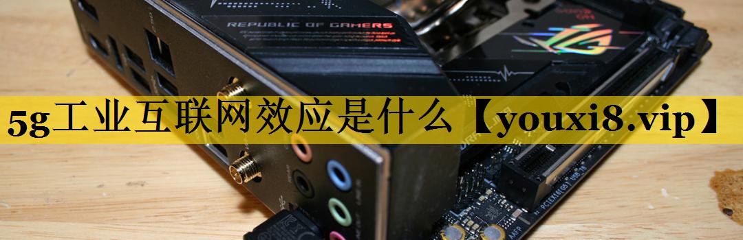 5g工业互联网效应是什么 5g工业互联网效应是什么