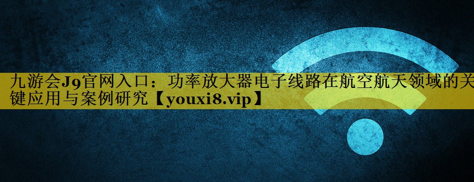 功率放大器电子线路在航空航天领域的关键应用与案例研究 功率放大器电子线路在航空航天领域的关键应用与案例研究