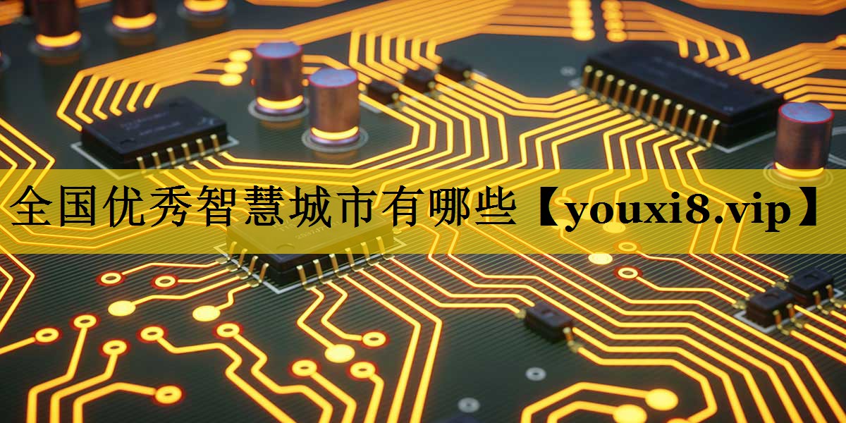 全国优秀智慧城市有哪些 全国优秀智慧城市有哪些