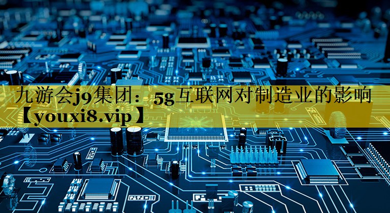 5g互联网对制造业的影响 5g互联网对制造业的影响