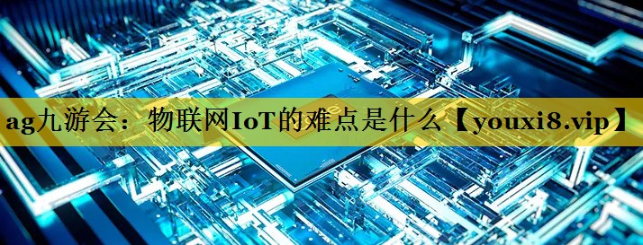 物联网IoT的难点是什么 物联网IoT的难点是什么