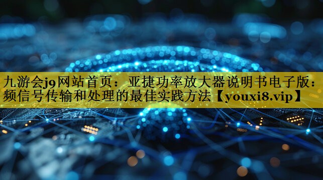 亚捷功率放大器说明书电子版:音频信号传输和处理的最佳实践方法 亚捷功率放大器说明书电子版:音频信号传输和处理的最佳实践方法