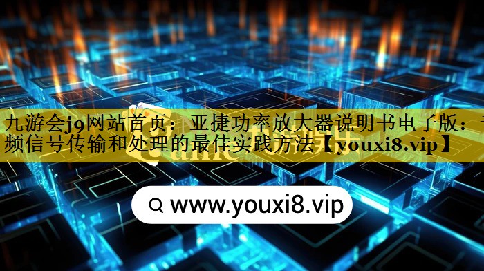 亚捷功率放大器说明书电子版:音频信号传输和处理的最佳实践方法 亚捷功率放大器说明书电子版:音频信号传输和处理的最佳实践方法