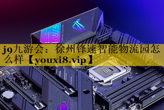 徐州锋速智能物流园怎么样 徐州锋速智能物流园怎么样