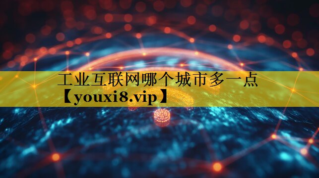 工业互联网哪个城市多一点 工业互联网哪个城市多一点