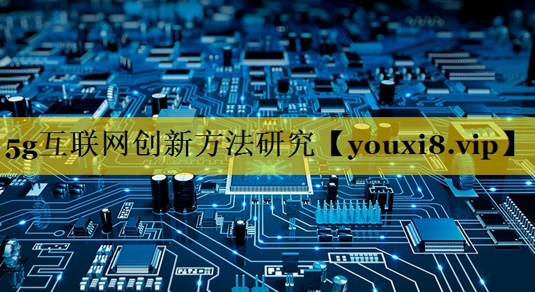 5g互联网创新方法研究 5g互联网创新方法研究