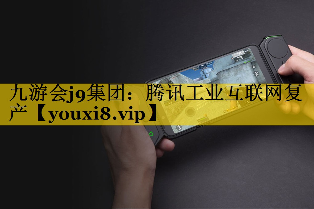 腾讯工业互联网复产 腾讯工业互联网复产