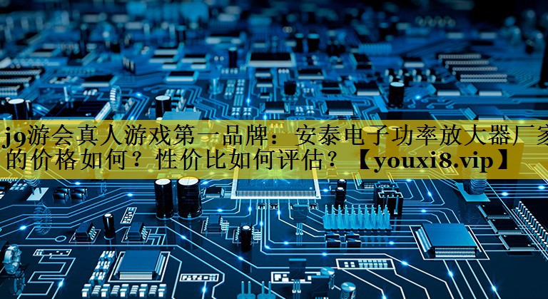 安泰电子功率放大器厂家的价格如何?性价比如何评估? 安泰电子功率放大器厂家的价格如何?性价比如何评估?