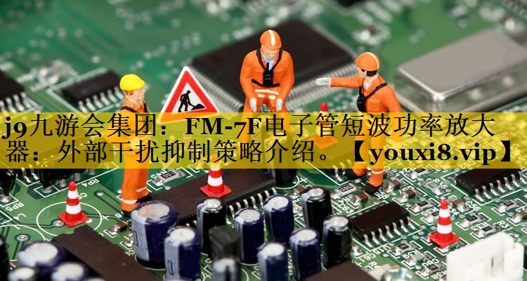 FM-7F电子管短波功率放大器：外部干扰抑制策略介绍。