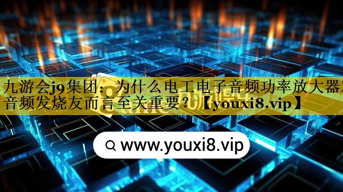 为什么电工电子音频功率放大器对音频发烧友而言至关重要? 为什么电工电子音频功率放大器对音频发烧友而言至关重要?