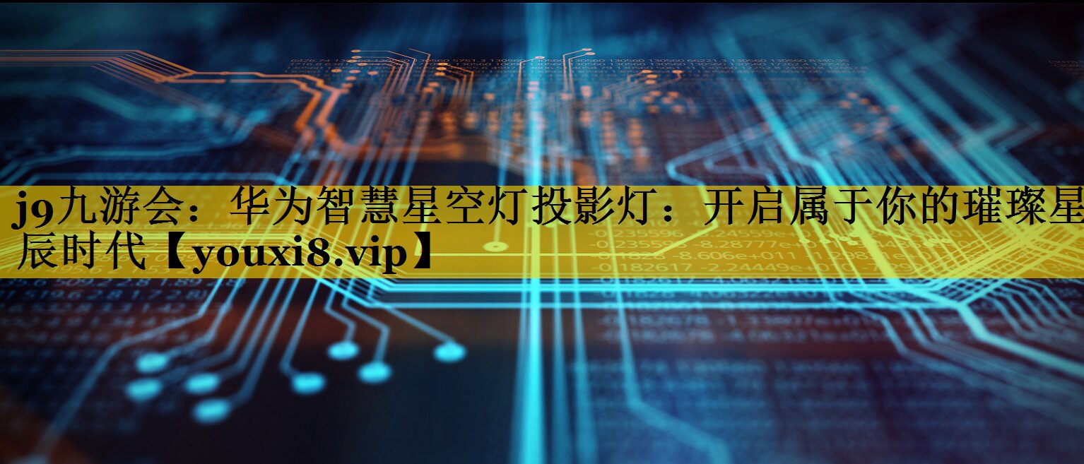 华为智慧星空灯投影灯:开启属于你的璀璨星辰时代 华为智慧星空灯投影灯:开启属于你的璀璨星辰时代