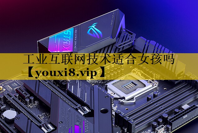 工业互联网技术适合女孩吗 工业互联网技术适合女孩吗
