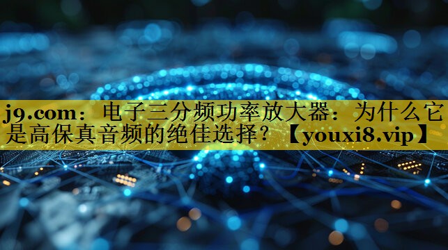 电子三分频功率放大器:为什么它是高保真音频的绝佳选择? 电子三分频功率放大器:为什么它是高保真音频的绝佳选择?