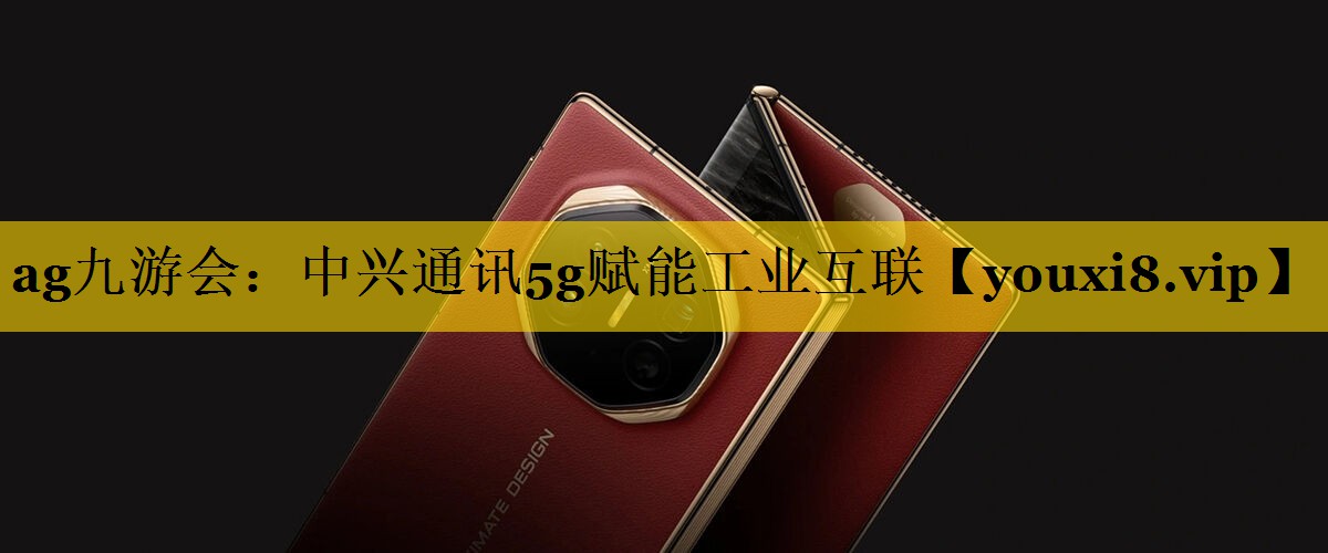 中兴通讯5g赋能工业互联 中兴通讯5g赋能工业互联