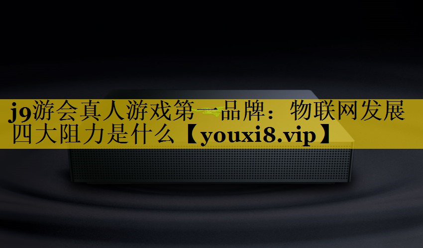 物联网发展四大阻力是什么 物联网发展四大阻力是什么