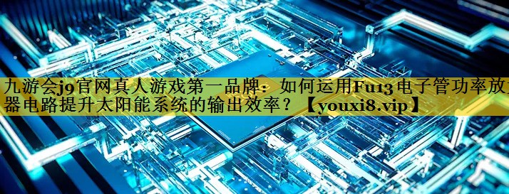 如何运用Fu13电子管功率放大器电路提升太阳能系统的输出效率? 如何运用Fu13电子管功率放大器电路提升太阳能系统的输出效率?