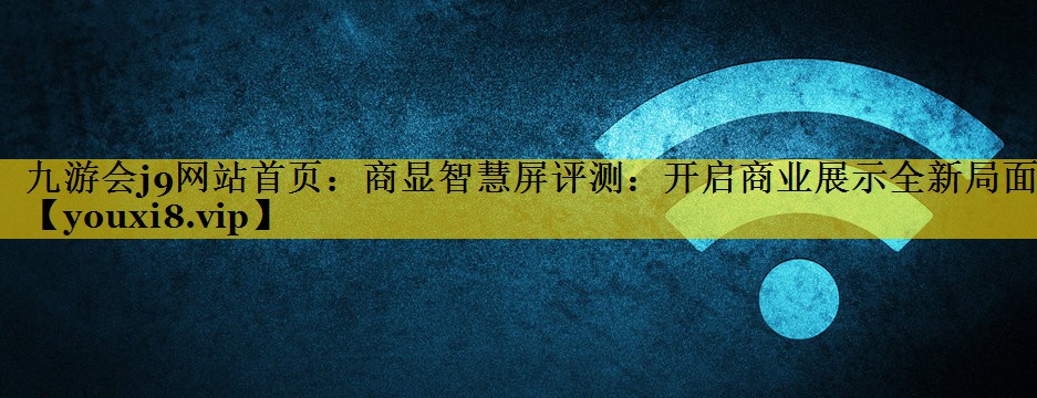 商显智慧屏评测:开启商业展示全新局面 商显智慧屏评测:开启商业展示全新局面