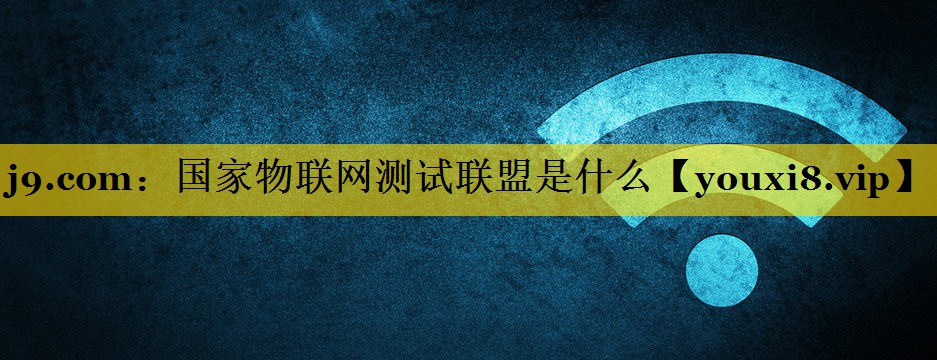 国家物联网测试联盟是什么 国家物联网测试联盟是什么