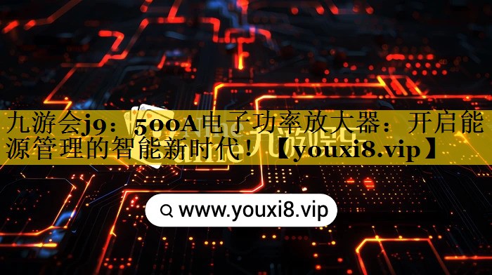 500A电子功率放大器:开启能源管理的智能新时代! 500A电子功率放大器:开启能源管理的智能新时代!