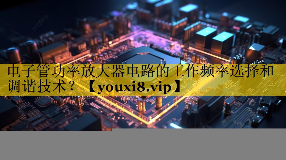 电子管功率放大器电路的工作频率选择和调谐技术? 电子管功率放大器电路的工作频率选择和调谐技术?