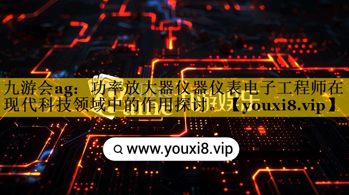 功率放大器仪器仪表电子工程师在现代科技领域中的作用探讨。 功率放大器仪器仪表电子工程师在现代科技领域中的作用探讨。