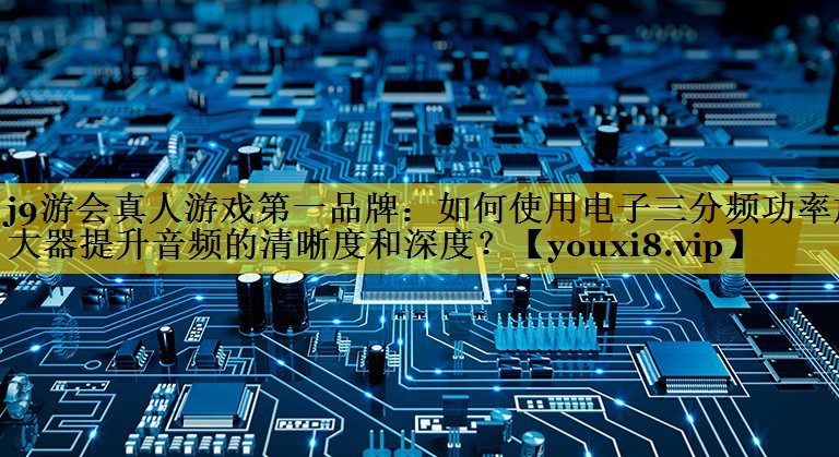 如何使用电子三分频功率放大器提升音频的清晰度和深度? 如何使用电子三分频功率放大器提升音频的清晰度和深度?