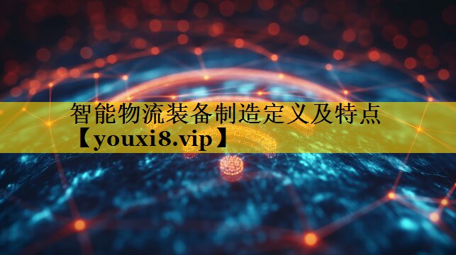 智能物流装备制造定义及特点 智能物流装备制造定义及特点