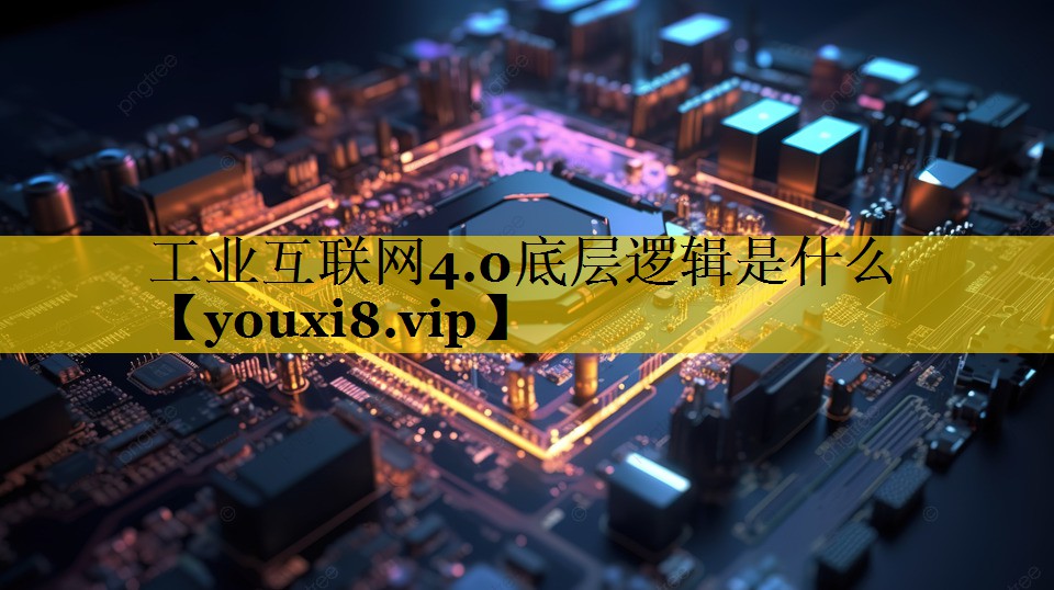 工业互联网4.0底层逻辑是什么 工业互联网4.0底层逻辑是什么