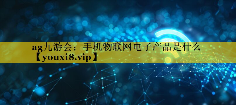 手机物联网电子产品是什么 手机物联网电子产品是什么