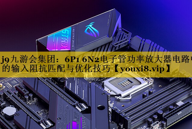 6P1 6N2电子管功率放大器电路中的输入阻抗匹配与优化技巧 6P1 6N2电子管功率放大器电路中的输入阻抗匹配与优化技巧