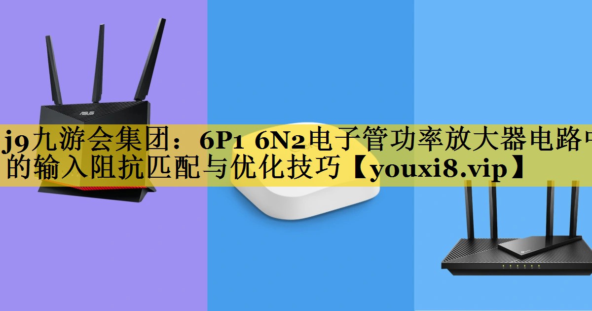 6P1 6N2电子管功率放大器电路中的输入阻抗匹配与优化技巧 6P1 6N2电子管功率放大器电路中的输入阻抗匹配与优化技巧